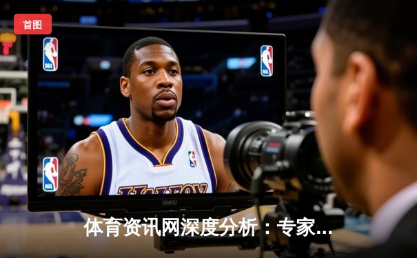 体育资讯网深度分析：专家解读