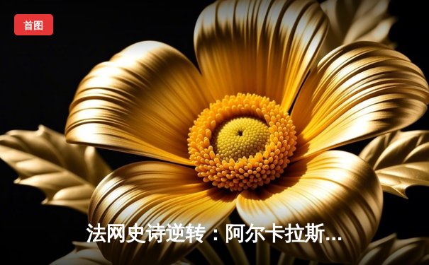 法网史诗逆转：阿尔卡拉斯鏖战五盘击退德约科维奇晋级四强