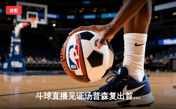 斗球直播见证汤普森复出首秀27分 勇士加时险胜骑士创收视新高