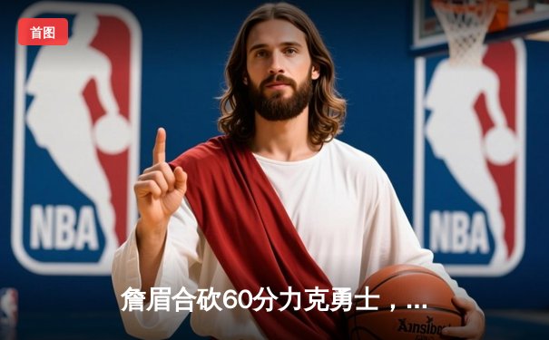 詹眉合砍60分力克勇士，湖人附加赛死里逃生锁定第七