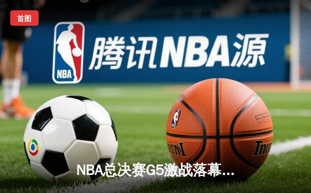 NBA总决赛G5激战落幕：凯尔特人险胜勇士夺赛点，塔图姆狂砍37分创纪录