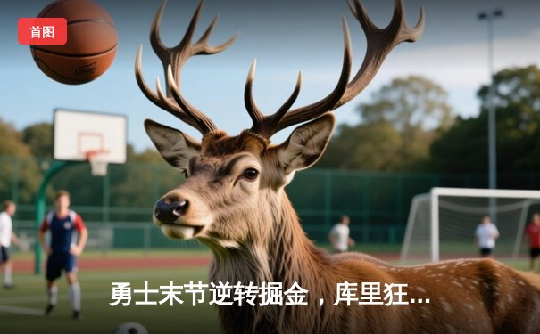 勇士末节逆转掘金，库里狂砍40分率队豪取七连胜