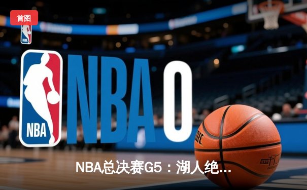 NBA总决赛G5：湖人绝地反击，詹姆斯40+三双率队险胜热火