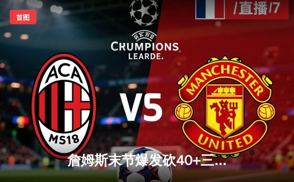 詹姆斯末节爆发砍40+三双，湖人加时险胜勇士迎四连胜