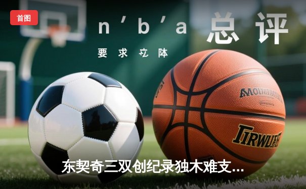 东契奇三双创纪录独木难支，凯尔特人团队篮球锁定总决赛席位